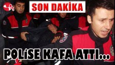 POLİSE KAFA ATTI...