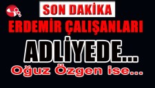 ERDEMİR ÇALIŞANLARI ADLİYEDE... GENEL MÜDÜR İSE...