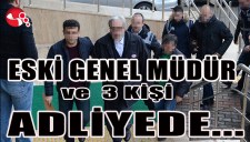 ESKİ GENEL MÜDÜR VE 3 KİŞİ ADLİYEDE...