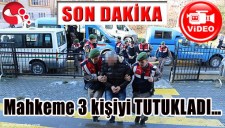 MAHKEME 3 KİŞİYİ TUTUKLADI...