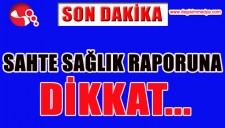 SAHTE SAĞLIK RAPORUNA DİKKAT...