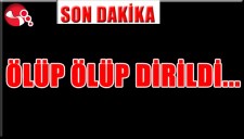 ÖLÜP ÖLÜP DİRİLDİ...