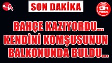 BAHÇE KAZARKEN KENDİNİ KOMŞUSUNUN BALKONUNDA BULDU...