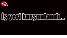 İŞ YERİ KURŞUNLANDI...