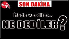 İFADE VERDİLER... NE DEDİLER...