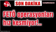 FETÖ OPERASYONLARI HIZ KESMİYOR