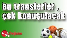 BU TRANSFERLER ÇOK KONUŞULACAK