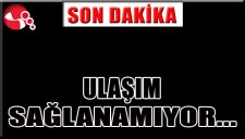 ULAŞIM SAĞLANAMIYOR...