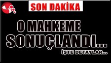 O MAHKEME SONUÇLANDI... İŞTE AYRINTILAR...