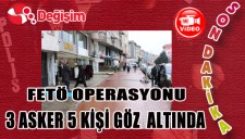 FETÖ Operasyonu;...3 asker 5 kişi göz altında...