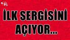 İLK SERGİSİNİ AÇIYOR...