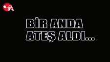 Bir anda ATEŞ aldı...
