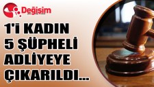 1i KADIN,5 ŞÜPHELİ ADLİYEYE ÇIKARILDI...