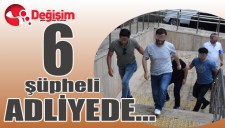 6 şüpheli ADLİYEDE...