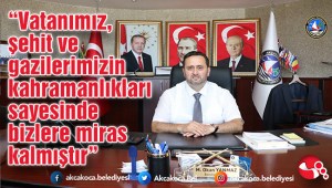 “Vatanımız, şehit ve gazilerimizin kahramanlıkları sayesinde bizlere miras kalmıştır”