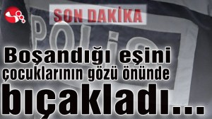Boşandığı eşini 3 çocuğunun gözü önünde bıçakladı...