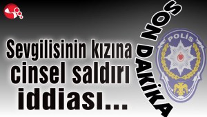 Sevgilisinin kızına cinsel istismar iddiası...