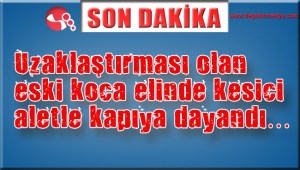 Uzaklaştırması olan şahıs elinde kesici aletle kapıya dayandı…