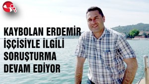 KAYBOLAN ERDEMİR İŞÇİSİYLE İLGİLİ SORUŞTURMA DEVAM EDİYOR