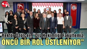 Rektör Özölçer, “Diş Hekimliği Fakültemiz,  ÖNCÜ BİR ROL ÜSTLENİYOR”