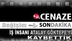 İŞ İNSANI ATALAY GÖKTEPEYİ KAYBETTİK
