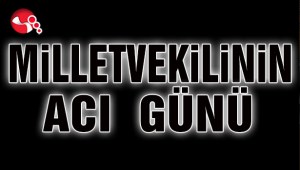 MİLLETVEKİLİNİN ACI GÜNÜ